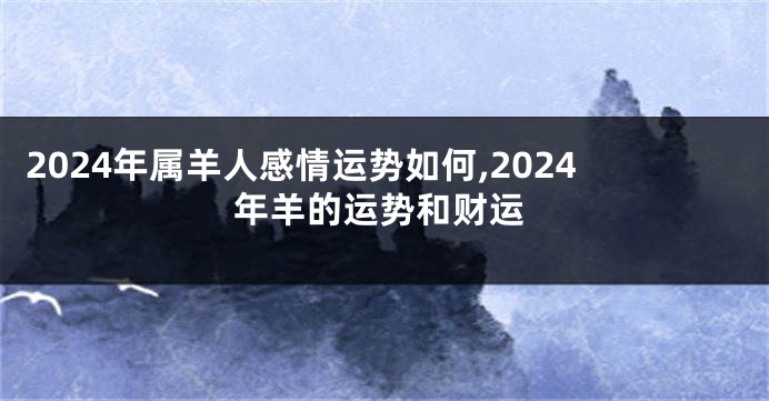 2024年属羊人感情运势如何,2024年羊的运势和财运