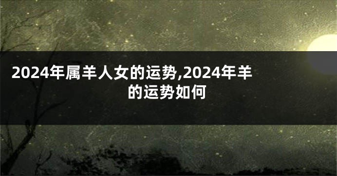 2024年属羊人女的运势,2024年羊的运势如何