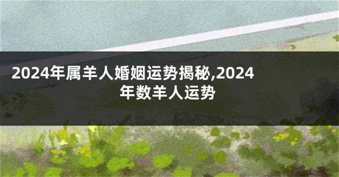 2024年属羊人婚姻运势揭秘,2024年数羊人运势