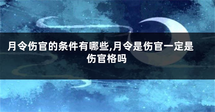 月令伤官的条件有哪些,月令是伤官一定是伤官格吗