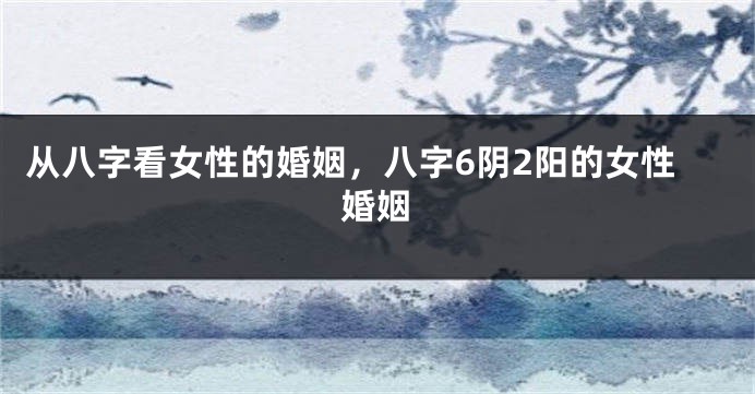 从八字看女性的婚姻，八字6阴2阳的女性婚姻