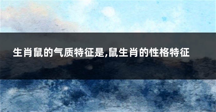 生肖鼠的气质特征是,鼠生肖的性格特征