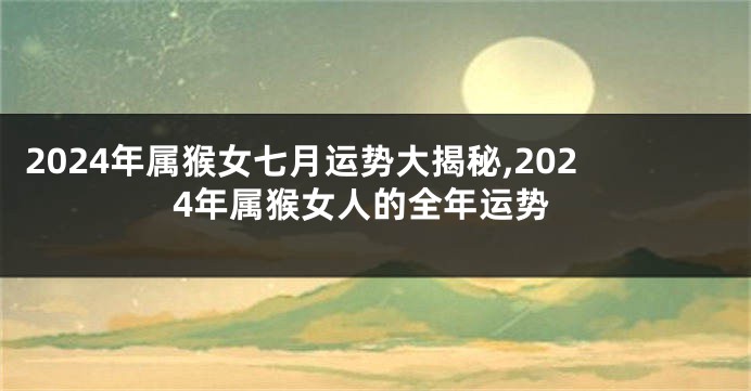 2024年属猴女七月运势大揭秘,2024年属猴女人的全年运势