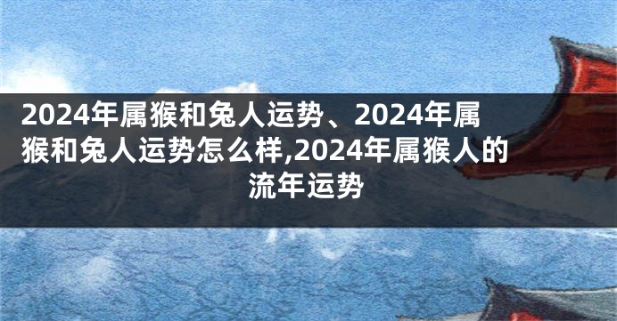 2024年属猴和兔人运势、2024年属猴和兔人运势怎么样,2024年属猴人的流年运势