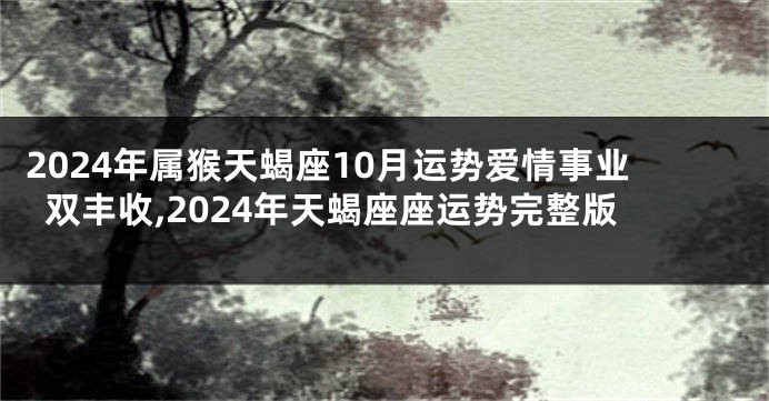 2024年属猴天蝎座10月运势爱情事业双丰收,2024年天蝎座座运势完整版