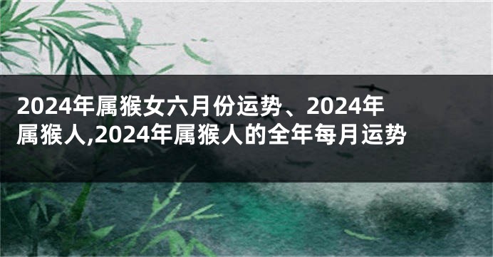 2024年属猴女六月份运势、2024年属猴人,2024年属猴人的全年每月运势