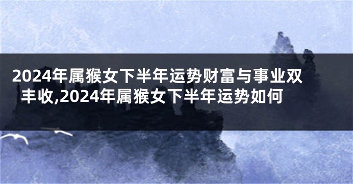 2024年属猴女下半年运势财富与事业双丰收,2024年属猴女下半年运势如何