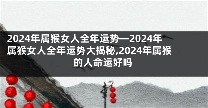 2024年属猴女人全年运势—2024年属猴女人全年运势大揭秘,2024年属猴的人命运好吗