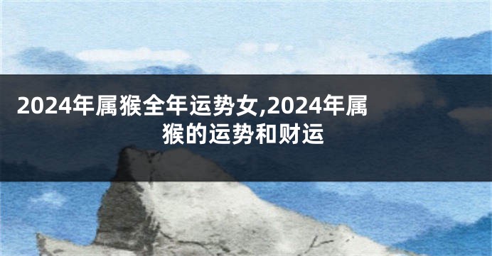 2024年属猴全年运势女,2024年属猴的运势和财运