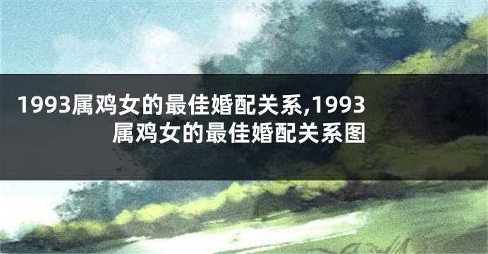 1993属鸡女的最佳婚配关系,1993属鸡女的最佳婚配关系图