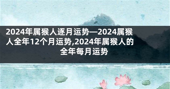 2024年属猴人逐月运势—2024属猴人全年12个月运势,2024年属猴人的全年每月运势