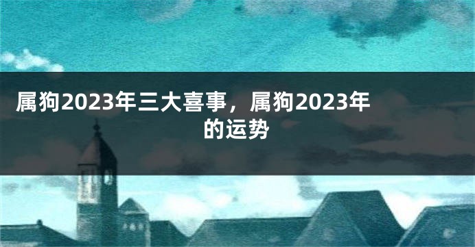 属狗2023年三大喜事，属狗2023年的运势