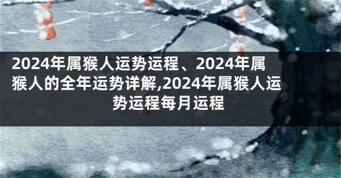 2024年属猴人运势运程、2024年属猴人的全年运势详解,2024年属猴人运势运程每月运程