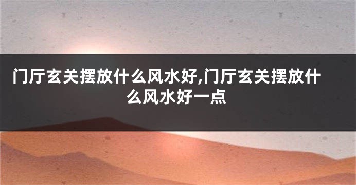 门厅玄关摆放什么风水好,门厅玄关摆放什么风水好一点