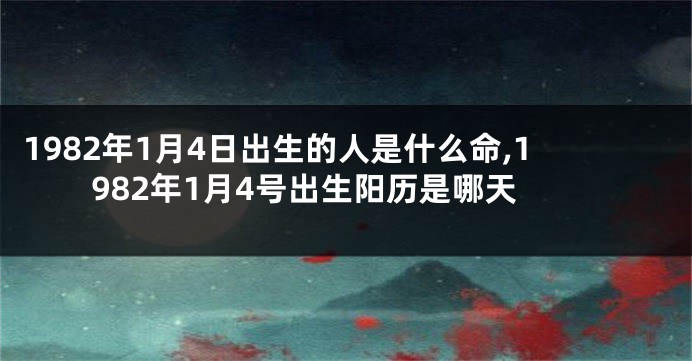 1982年1月4日出生的人是什么命,1982年1月4号出生阳历是哪天