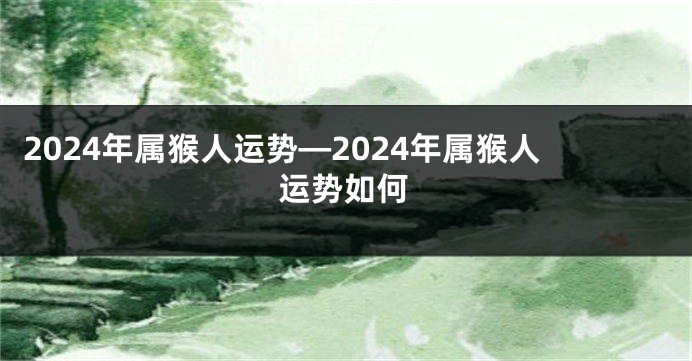 2024年属猴人运势—2024年属猴人运势如何