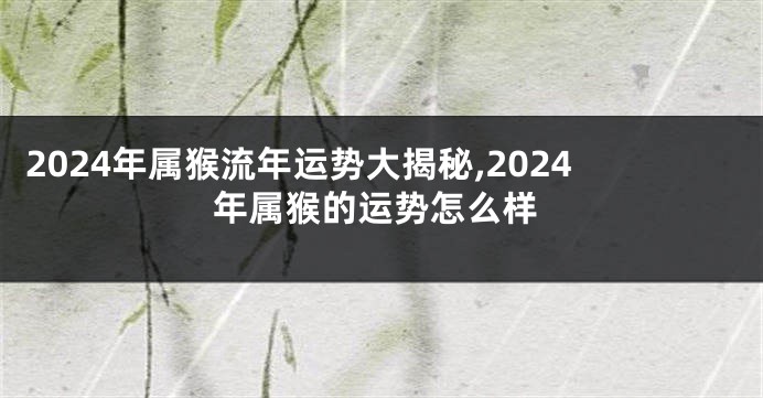 2024年属猴流年运势大揭秘,2024年属猴的运势怎么样