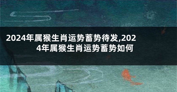 2024年属猴生肖运势蓄势待发,2024年属猴生肖运势蓄势如何