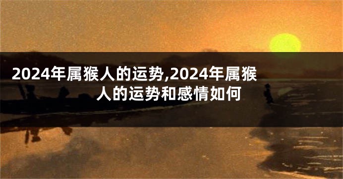 2024年属猴人的运势,2024年属猴人的运势和感情如何