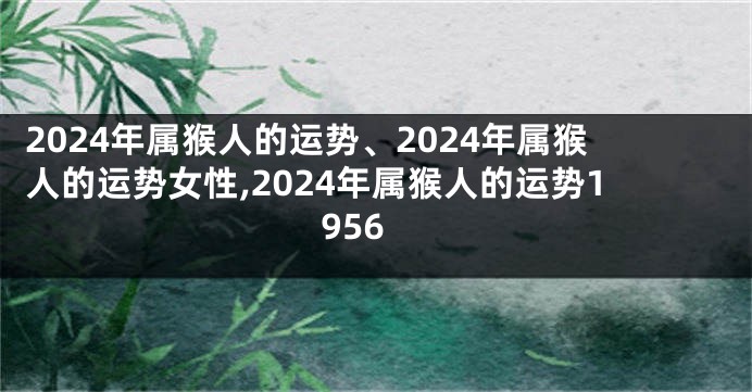 2024年属猴人的运势、2024年属猴人的运势女性,2024年属猴人的运势1956