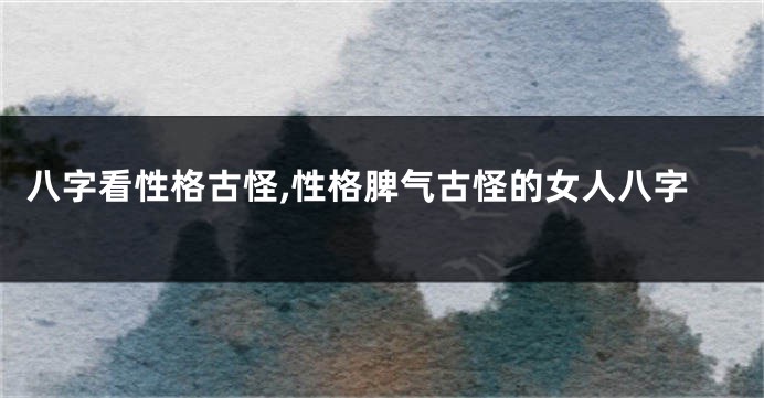 八字看性格古怪,性格脾气古怪的女人八字