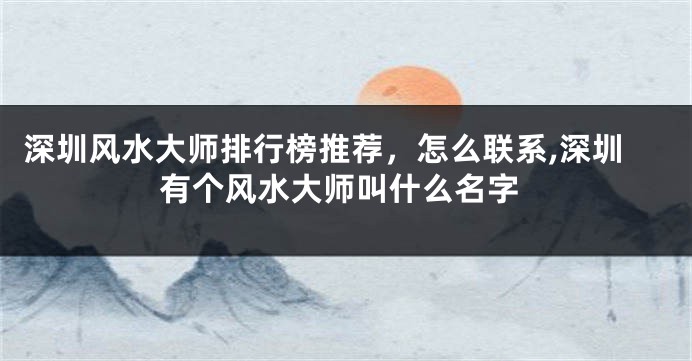 深圳风水大师排行榜推荐，怎么联系,深圳有个风水大师叫什么名字