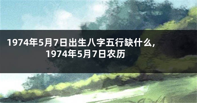 1974年5月7日出生八字五行缺什么,1974年5月7日农历