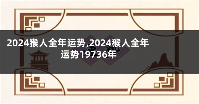 2024猴人全年运势,2024猴人全年运势19736年