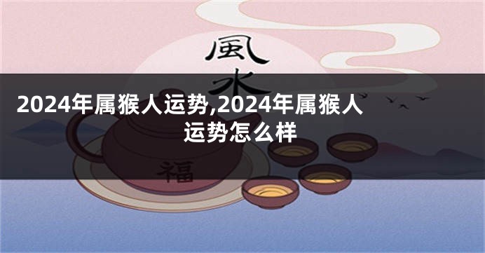 2024年属猴人运势,2024年属猴人运势怎么样