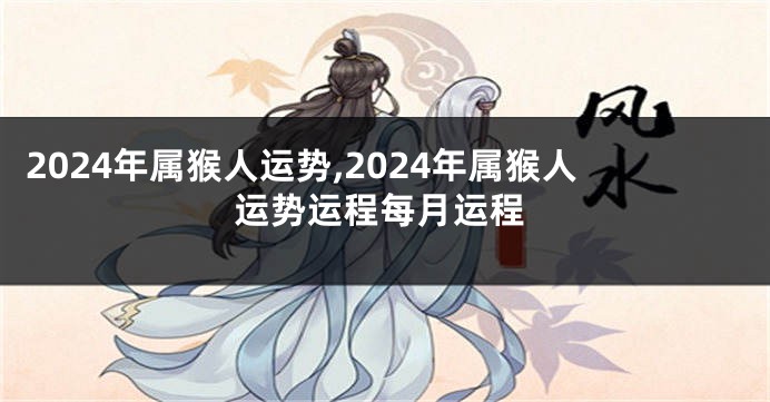 2024年属猴人运势,2024年属猴人运势运程每月运程