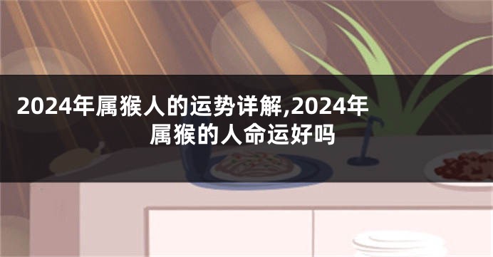 2024年属猴人的运势详解,2024年属猴的人命运好吗