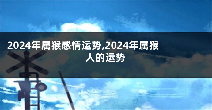 2024年属猴感情运势,2024年属猴人的运势