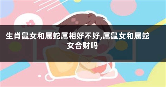 生肖鼠女和属蛇属相好不好,属鼠女和属蛇女合财吗