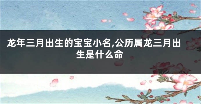 龙年三月出生的宝宝小名,公历属龙三月出生是什么命