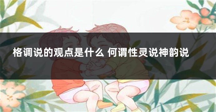 格调说的观点是什么 何谓性灵说神韵说