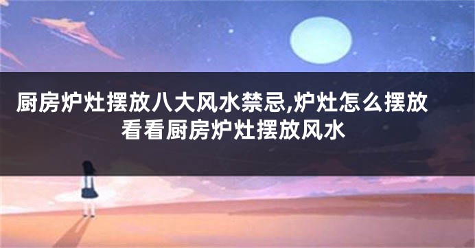 厨房炉灶摆放八大风水禁忌,炉灶怎么摆放看看厨房炉灶摆放风水