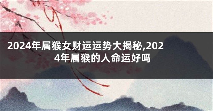 2024年属猴女财运运势大揭秘,2024年属猴的人命运好吗