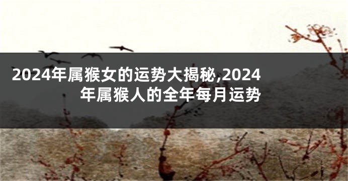 2024年属猴女的运势大揭秘,2024年属猴人的全年每月运势