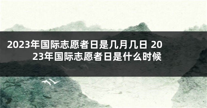 2023年国际志愿者日是几月几日 2023年国际志愿者日是什么时候