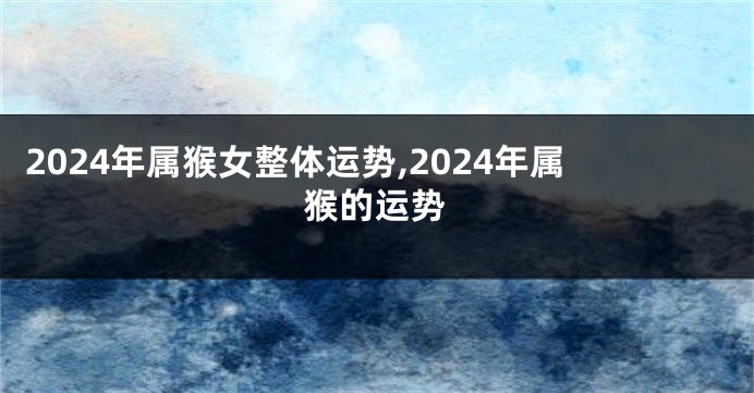 2024年属猴女整体运势,2024年属猴的运势