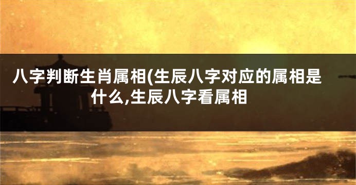 八字判断生肖属相(生辰八字对应的属相是什么,生辰八字看属相