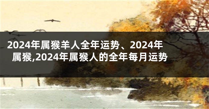 2024年属猴羊人全年运势、2024年属猴,2024年属猴人的全年每月运势