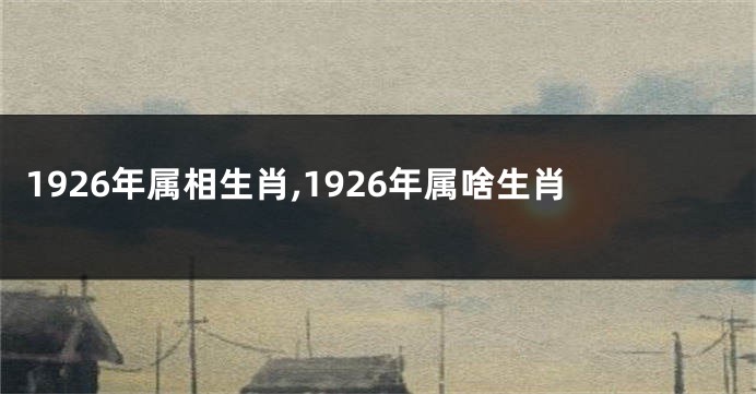 1926年属相生肖,1926年属啥生肖