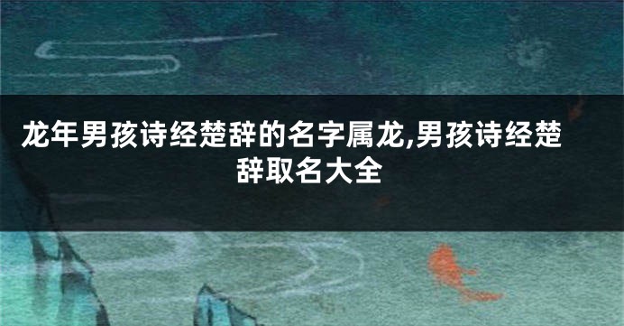 龙年男孩诗经楚辞的名字属龙,男孩诗经楚辞取名大全