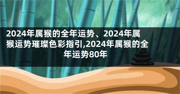 2024年属猴的全年运势、2024年属猴运势璀璨色彩指引,2024年属猴的全年运势80年