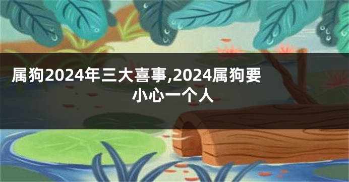 属狗2024年三大喜事,2024属狗要小心一个人