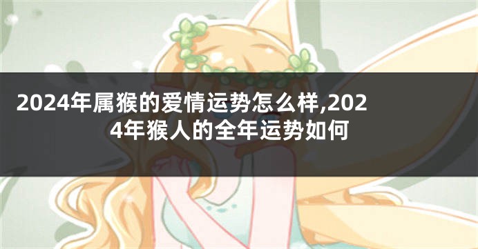 2024年属猴的爱情运势怎么样,2024年猴人的全年运势如何