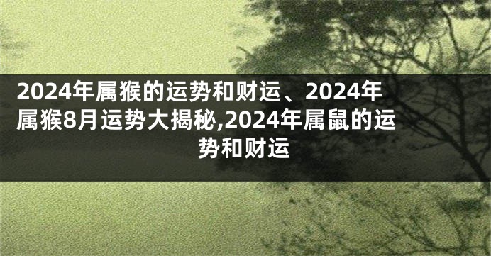 2024年属猴的运势和财运、2024年属猴8月运势大揭秘,2024年属鼠的运势和财运