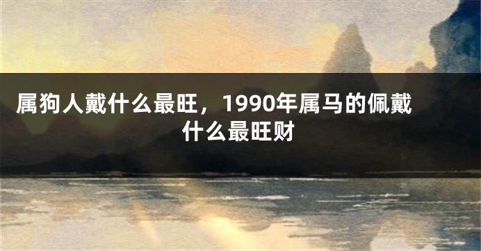 属狗人戴什么最旺，1990年属马的佩戴什么最旺财