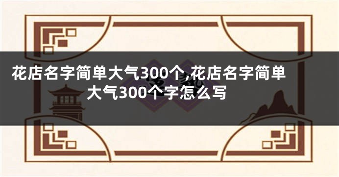 花店名字简单大气300个,花店名字简单大气300个字怎么写